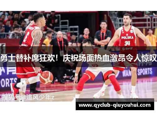 勇士替补席狂欢！庆祝场面热血激昂令人惊叹