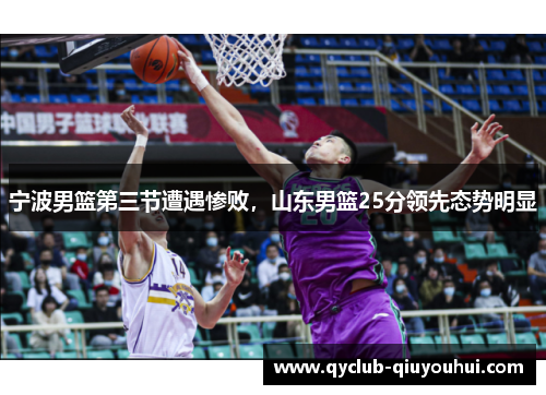 宁波男篮第三节遭遇惨败,山东男篮25分领先态势明显 宁波男篮第三节遭遇惨败,山东男篮25分领先态势明显