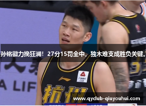 孙铭徽力挽狂澜!27分15罚全中,独木难支成胜负关键。 孙铭徽力挽狂澜!27分15罚全中,独木难支成胜负关键。