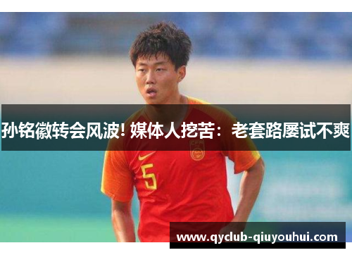 孙铭徽转会风波! 媒体人挖苦:老套路屡试不爽 孙铭徽转会风波! 媒体人挖苦:老套路屡试不爽