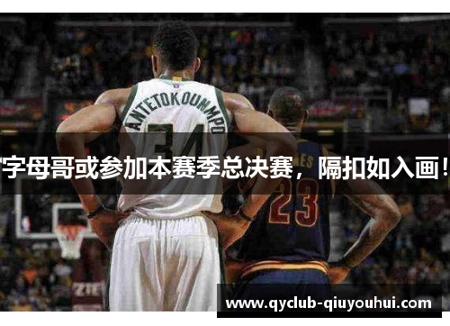 字母哥或参加本赛季总决赛,隔扣如入画! 字母哥或参加本赛季总决赛,隔扣如入画!