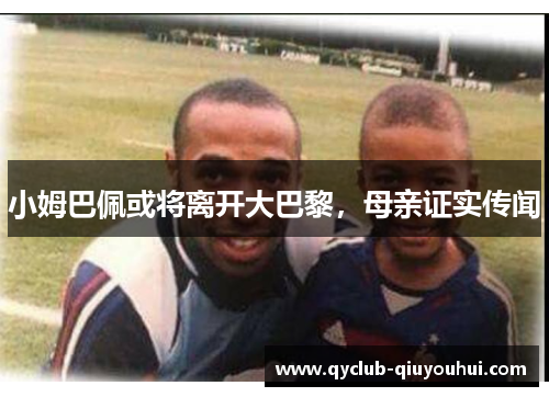 小姆巴佩或将离开大巴黎,母亲证实传闻 小姆巴佩或将离开大巴黎,母亲证实传闻