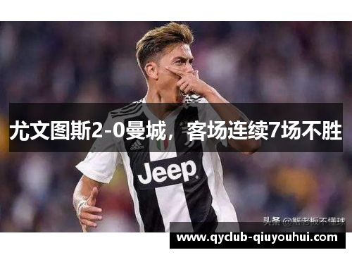 尤文图斯2-0曼城,客场连续7场不胜 尤文图斯2-0曼城,客场连续7场不胜