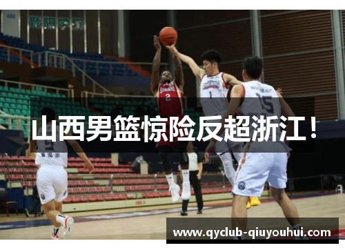 山西男篮惊险反超浙江! 山西男篮惊险反超浙江!