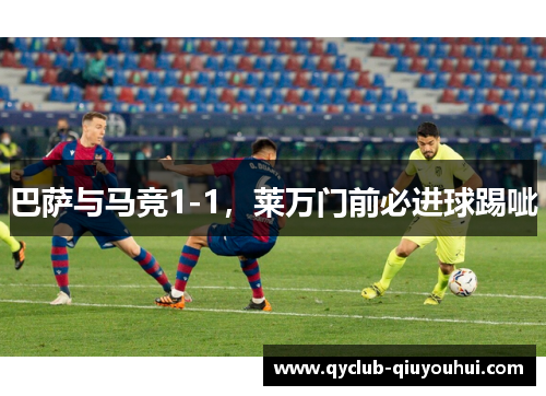 巴萨与马竞1-1,莱万门前必进球踢呲 巴萨与马竞1-1,莱万门前必进球踢呲