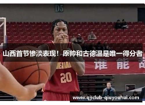 山西首节惨淡表现!原帅和古德温是唯一得分者 山西首节惨淡表现!原帅和古德温是唯一得分者