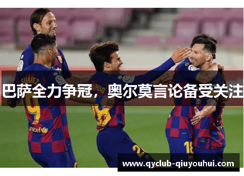 巴萨全力争冠,奥尔莫言论备受关注 巴萨全力争冠,奥尔莫言论备受关注