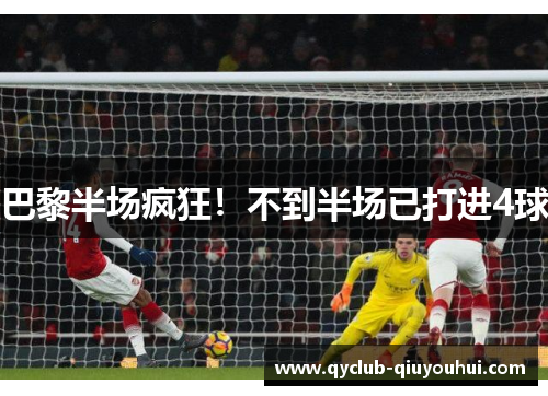 巴黎半场疯狂!不到半场已打进4球 巴黎半场疯狂!不到半场已打进4球