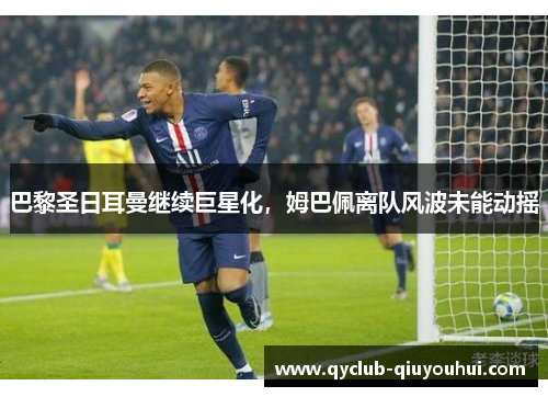 巴黎圣日耳曼继续巨星化,姆巴佩离队风波未能动摇 巴黎圣日耳曼继续巨星化,姆巴佩离队风波未能动摇