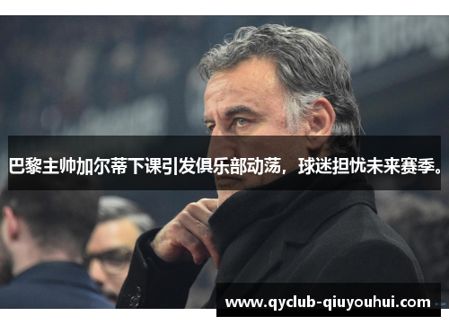 巴黎主帅加尔蒂下课引发俱乐部动荡,球迷担忧未来赛季。 巴黎主帅加尔蒂下课引发俱乐部动荡,球迷担忧未来赛季。