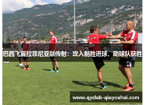 巴西飞翼拉菲尼亚献传射:攻入制胜进球,助球队获胜 巴西飞翼拉菲尼亚献传射:攻入制胜进球,助球队获胜