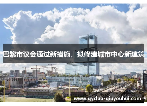 巴黎市议会通过新措施,拟修建城市中心新建筑 巴黎市议会通过新措施,拟修建城市中心新建筑