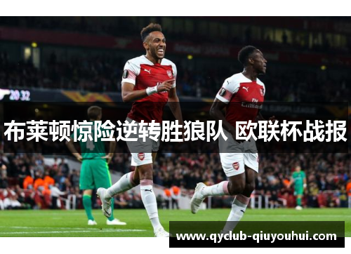 布莱顿惊险逆转胜狼队 欧联杯战报 布莱顿惊险逆转胜狼队 欧联杯战报