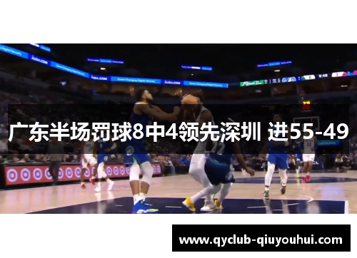 广东半场罚球8中4领先深圳 进55-49 广东半场罚球8中4领先深圳 进55-49