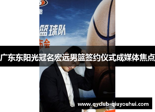 广东东阳光冠名宏远男篮签约仪式成媒体焦点 广东东阳光冠名宏远男篮签约仪式成媒体焦点