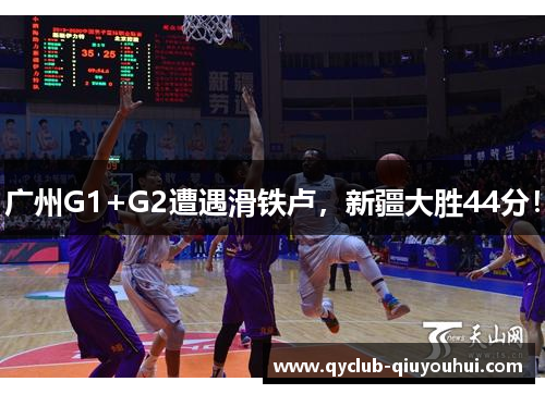 广州G1+G2遭遇滑铁卢,新疆大胜44分! 广州G1+G2遭遇滑铁卢,新疆大胜44分!