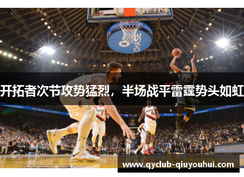 开拓者次节攻势猛烈,半场战平雷霆势头如虹 开拓者次节攻势猛烈,半场战平雷霆势头如虹