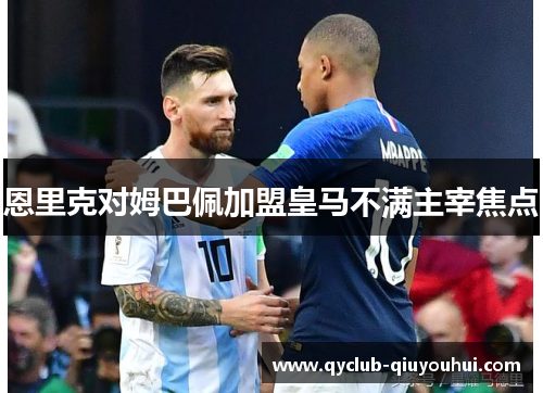 恩里克对姆巴佩加盟皇马不满主宰焦点 恩里克对姆巴佩加盟皇马不满主宰焦点